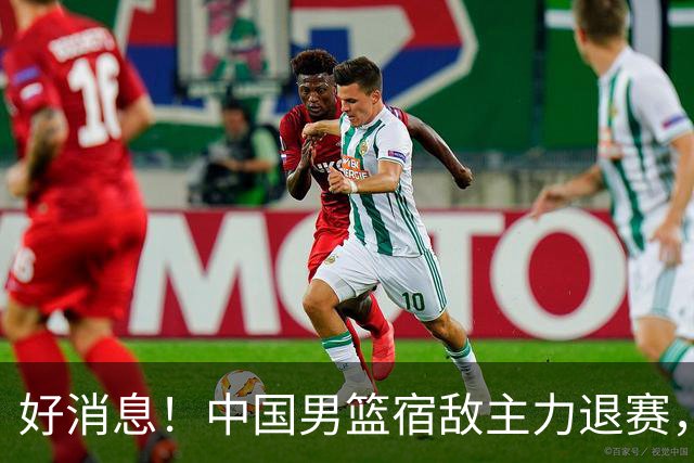 好消息！中国男篮宿敌主力退赛，将逐梦NBA，曾率队双杀中国男篮