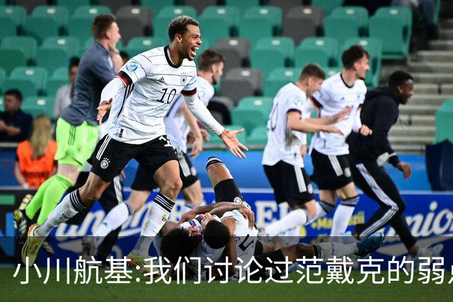 小川航基:我们讨论过范戴克的弱点 在荷兰他们觉得日本能小组第一