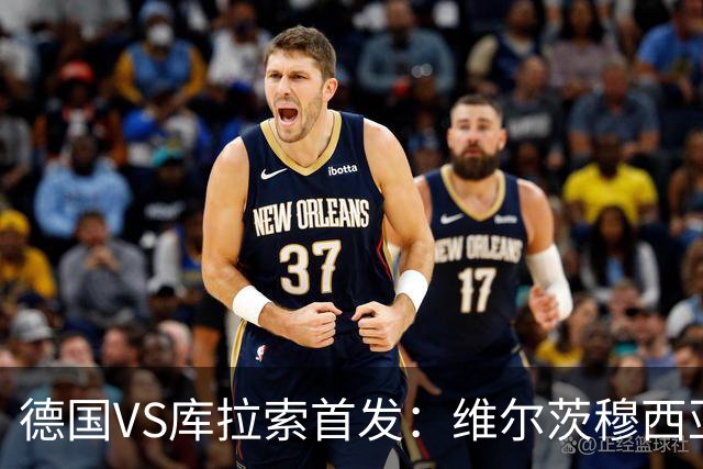 德国VS库拉索首发：维尔茨穆西亚拉配萨内 诺伊尔首发